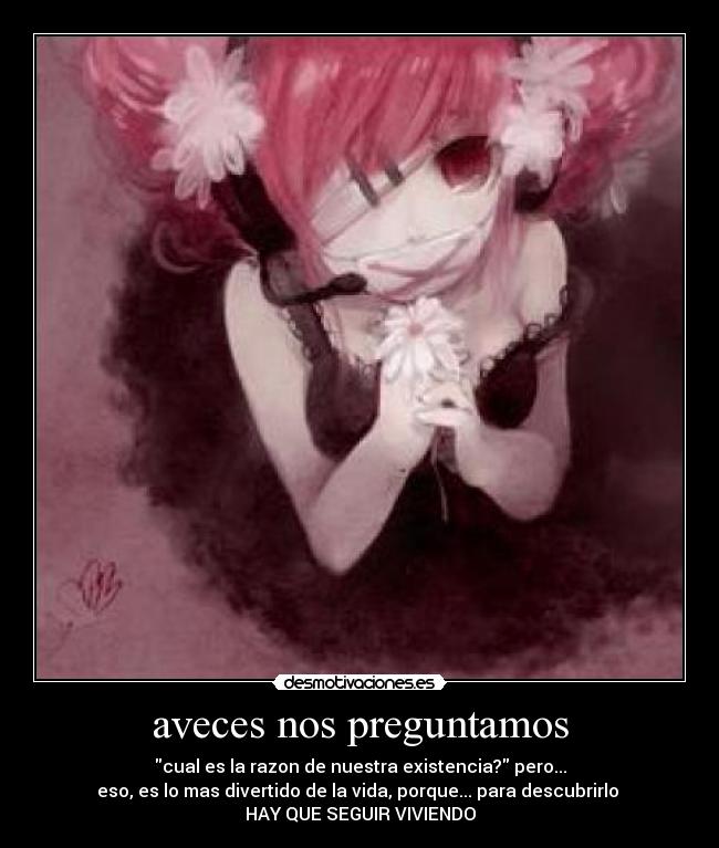 aveces nos preguntamos - cual es la razon de nuestra existencia? pero...
eso, es lo mas divertido de la vida, porque... para descubrirlo
HAY QUE SEGUIR VIVIENDO