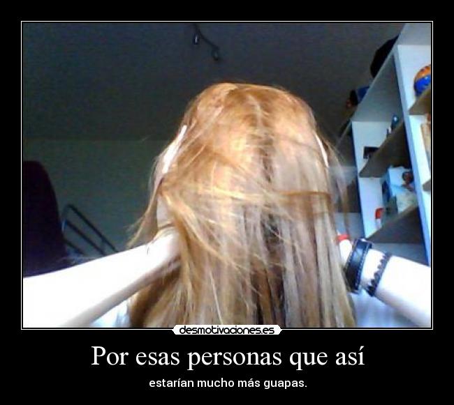 Por esas personas que así - estarían mucho más guapas.