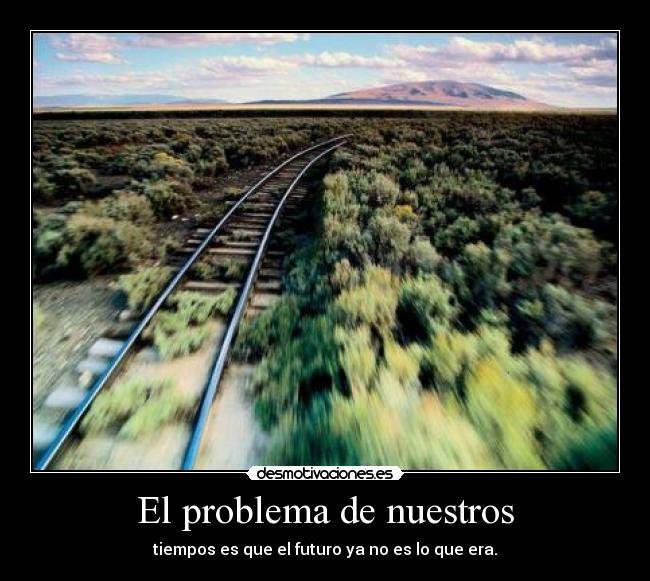 El problema de nuestros - tiempos es que el futuro ya no es lo que era.
