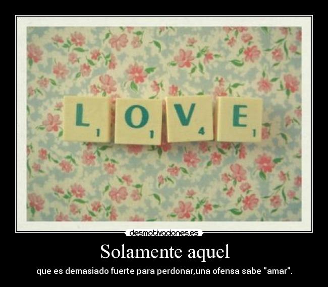 Solamente aquel - que es demasiado fuerte para perdonar,una ofensa sabe amar.