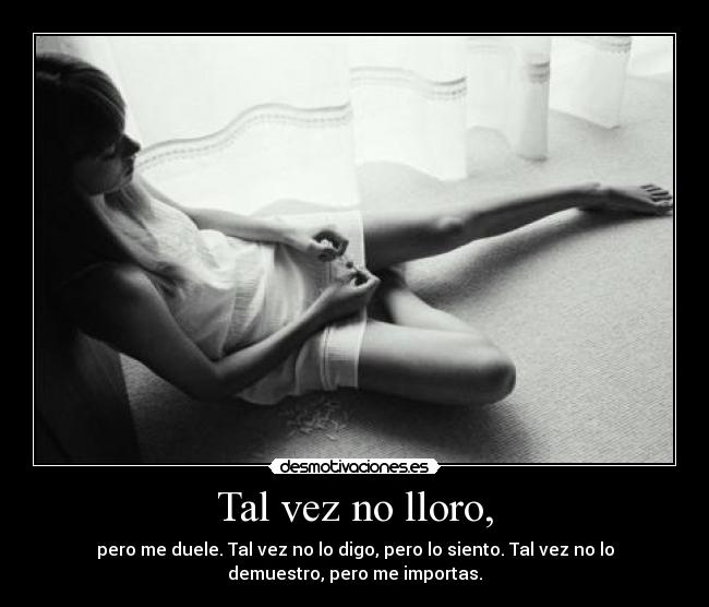 Tal vez no lloro, - pero me duele. Tal vez no lo digo, pero lo siento. Tal vez no lo
demuestro, pero me importas.