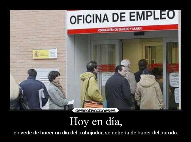 Hoy en día, - en vede de hacer un día del trabajador, se debería de hacer del parado.