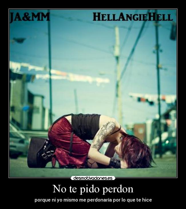 No te pido perdon - porque ni yo mismo me perdonaría por lo que te hice