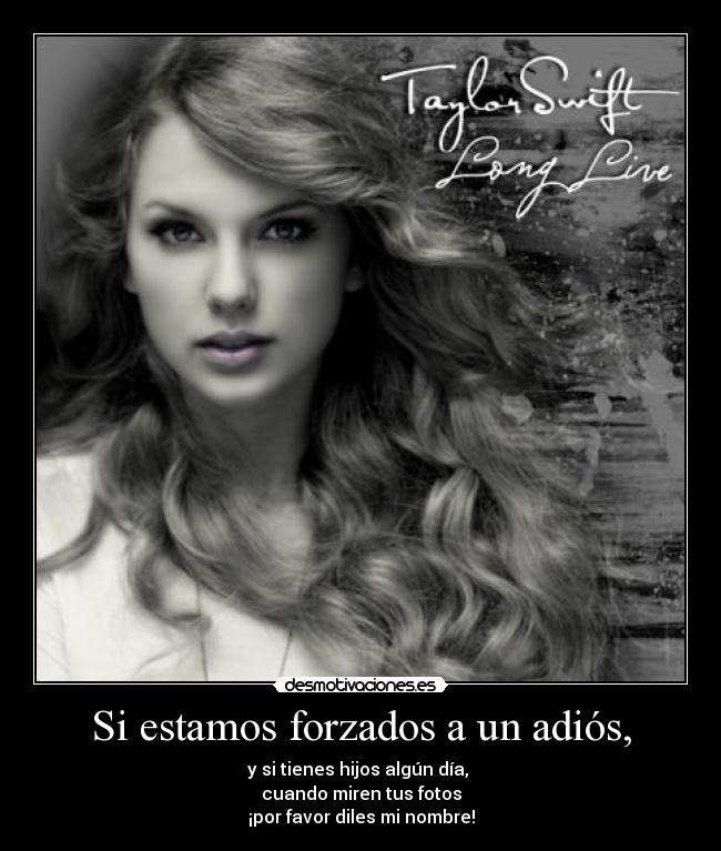 Si estamos forzados a un adiós, - y si tienes hijos algún día,
cuando miren tus fotos
¡por favor diles mi nombre!