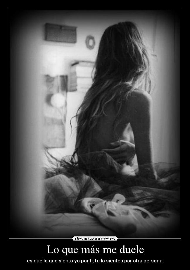 Lo que más me duele - es que lo que siento yo por ti, tu lo sientes por otra persona.