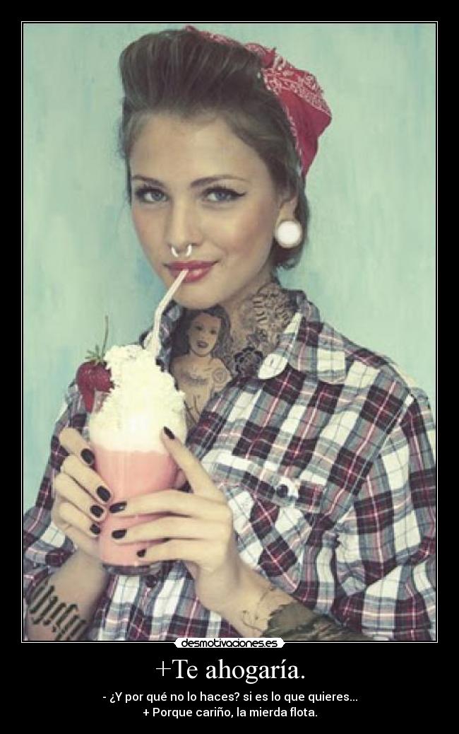 +Te ahogaría. -