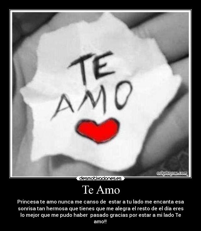 Te Amo - Princesa te amo nunca me canso de  estar a tu lado me encanta esa
sonrisa tan hermosa que tienes que me alegra el resto de el día eres
lo mejor que me pudo haber  pasado gracias por estar a mi lado Te
amo!! ♥