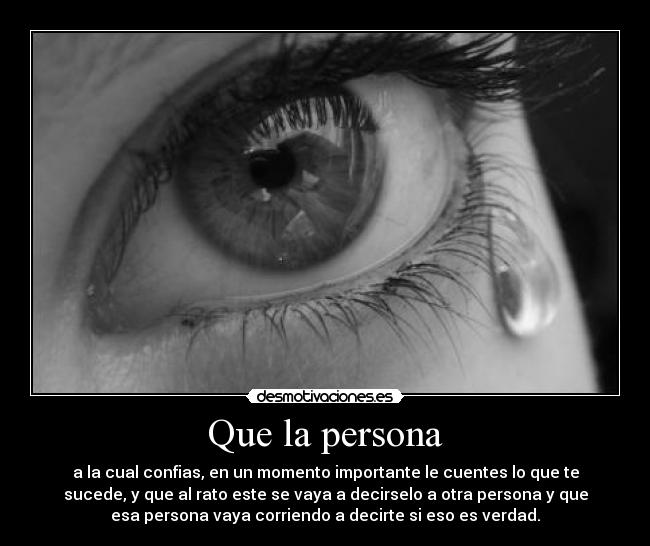Que la persona - a la cual confias, en un momento importante le cuentes lo que te
sucede, y que al rato este se vaya a decirselo a otra persona y que
esa persona vaya corriendo a decirte si eso es verdad.
