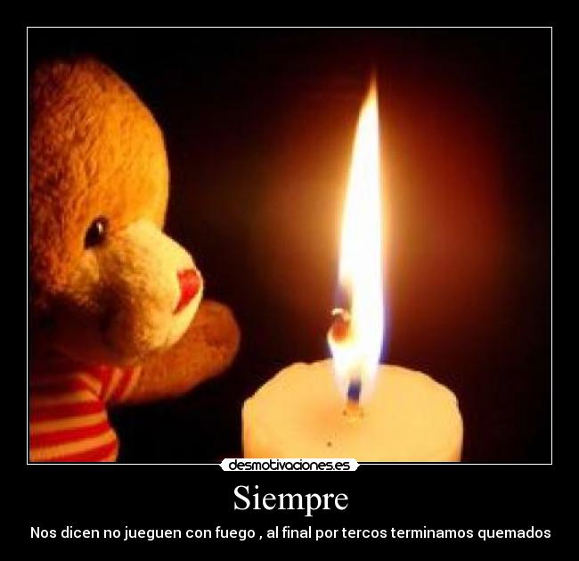 Siempre - Nos dicen no jueguen con fuego , al final por tercos terminamos quemados