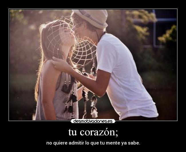 tu corazón; - no quiere admitir lo que tu mente ya sabe.