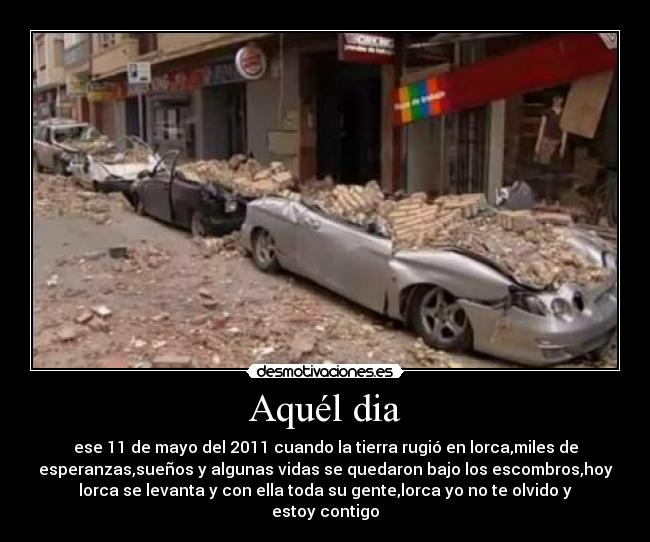 Aquél dia - ese 11 de mayo del 2011 cuando la tierra rugió en lorca,miles de
esperanzas,sueños y algunas vidas se quedaron bajo los escombros,hoy
lorca se levanta y con ella toda su gente,lorca yo no te olvido y
estoy contigo