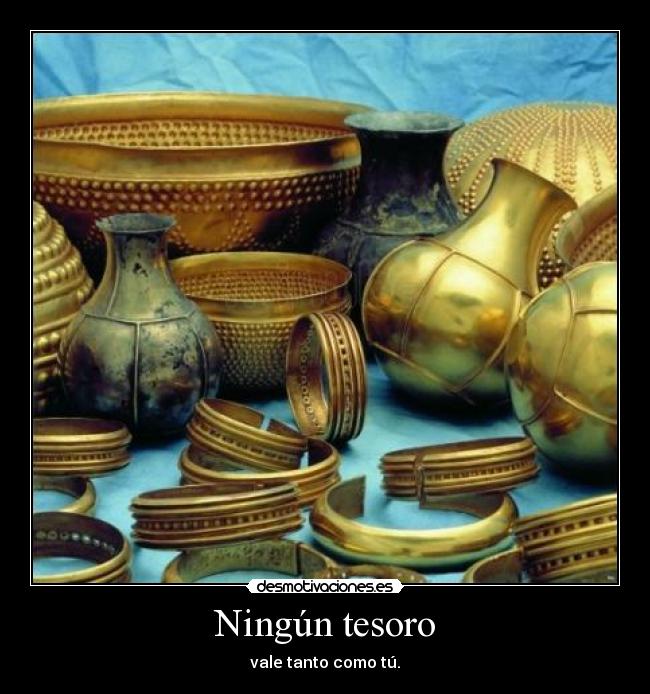 Ningún tesoro - vale tanto como tú.