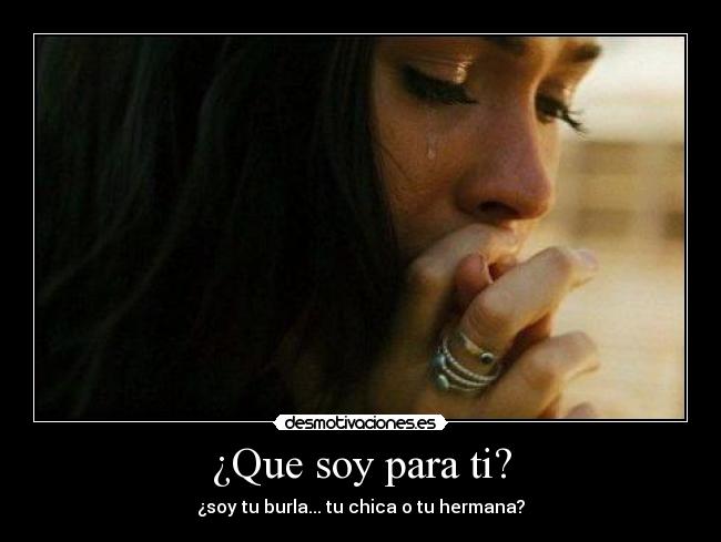 ¿Que soy para ti? - ¿soy tu burla... tu chica o tu hermana?
