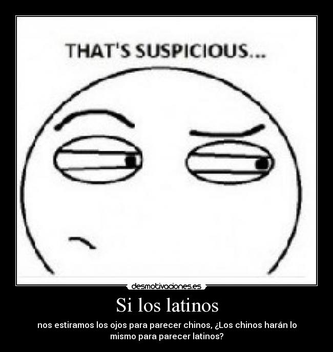 Si los latinos - nos estiramos los ojos para parecer chinos, ¿Los chinos harán lo
mismo para parecer latinos?