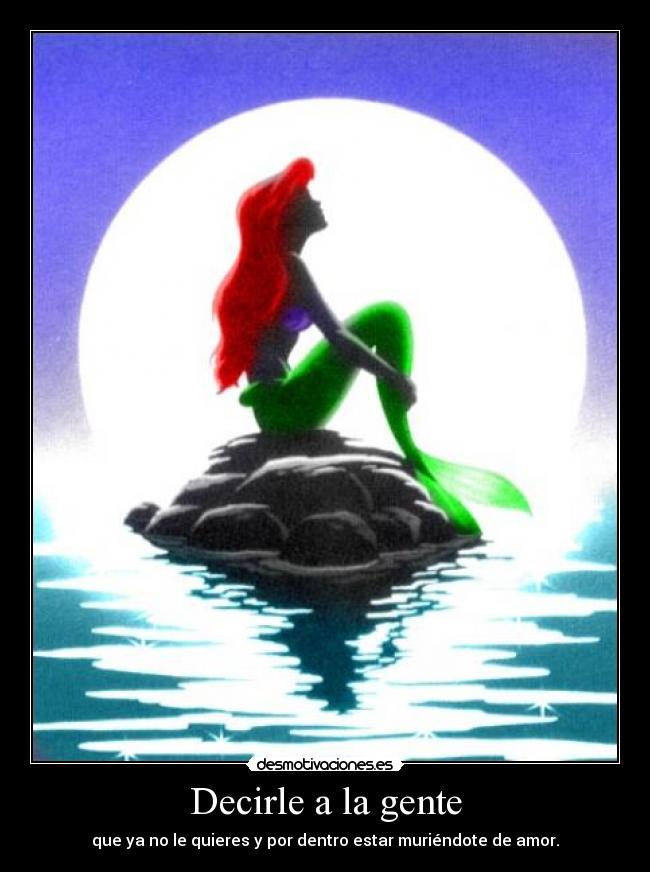 Decirle a la gente - que ya no le quieres y por dentro estar muriéndote de amor.