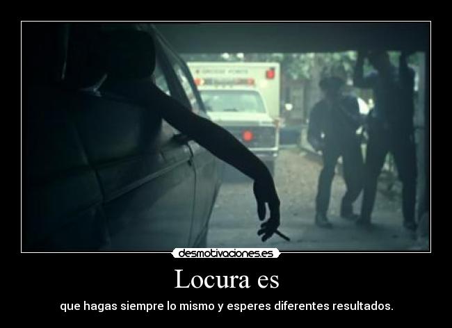Locura es - que hagas siempre lo mismo y esperes diferentes resultados.