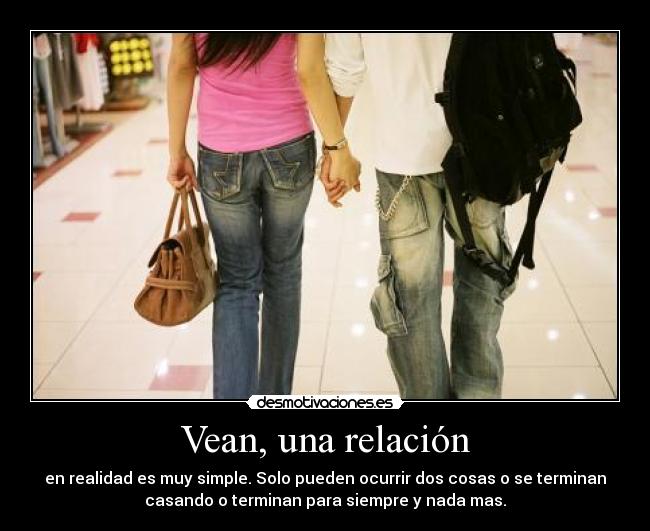Vean, una relación - en realidad es muy simple. Solo pueden ocurrir dos cosas o se terminan
casando o terminan para siempre y nada mas.