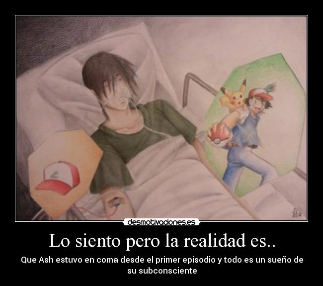 Lo siento pero la realidad es.. - Que Ash estuvo en coma desde el primer episodio y todo es un sueño de
su subconsciente