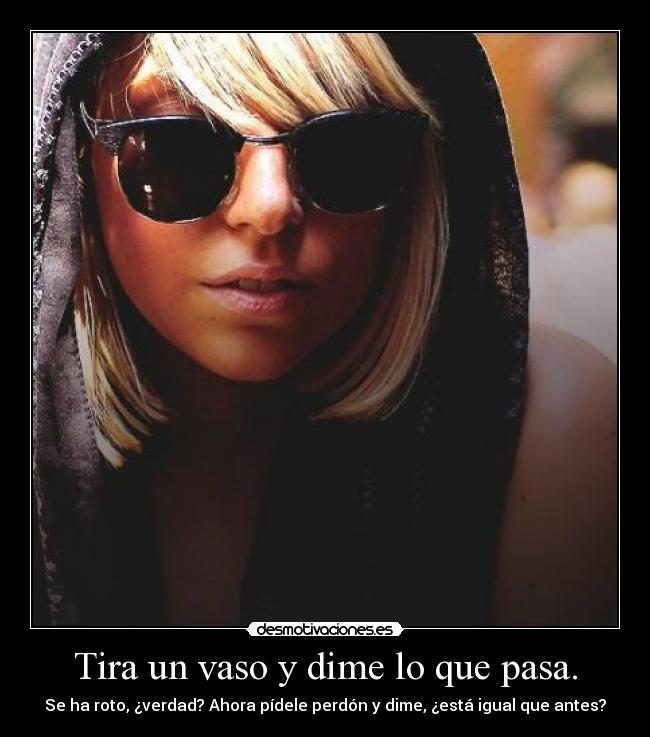 Tira un vaso y dime lo que pasa. - Se ha roto, ¿verdad? Ahora pídele perdón y dime, ¿está igual que antes?