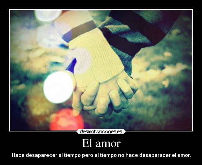 El amor - Hace desaparecer el tiempo pero el tiempo no hace desaparecer el amor.