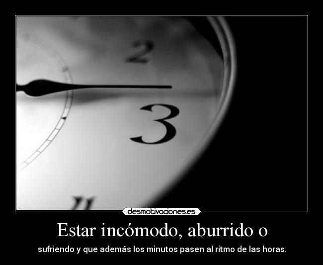 Estar incómodo, aburrido o - sufriendo y que además los minutos pasen al ritmo de las horas.