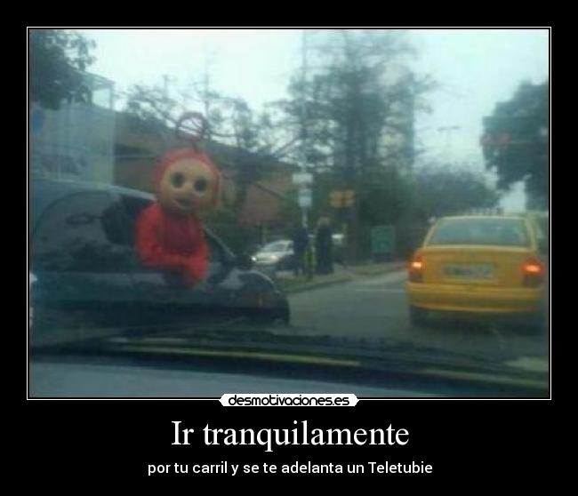 Ir tranquilamente - por tu carril y se te adelanta un Teletubie