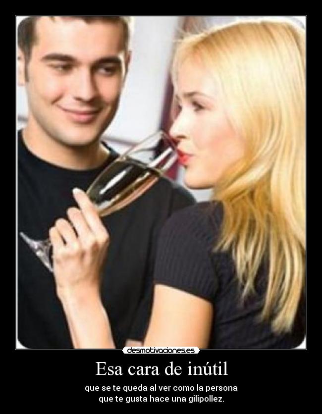 Esa cara de inútil - que se te queda al ver como la persona
que te gusta hace una gilipollez.