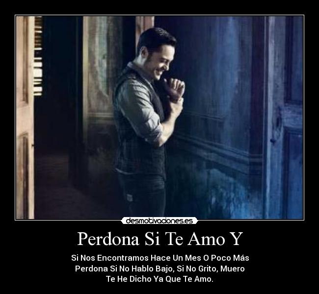Perdona Si Te Amo Y - Si Nos Encontramos Hace Un Mes O Poco Más
Perdona Si No Hablo Bajo, Si No Grito, Muero
Te He Dicho Ya Que Te Amo.