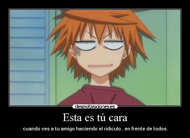 Esta es tú cara - cuando ves a tu amigo haciendo el ridiculo.. en frente de todos.