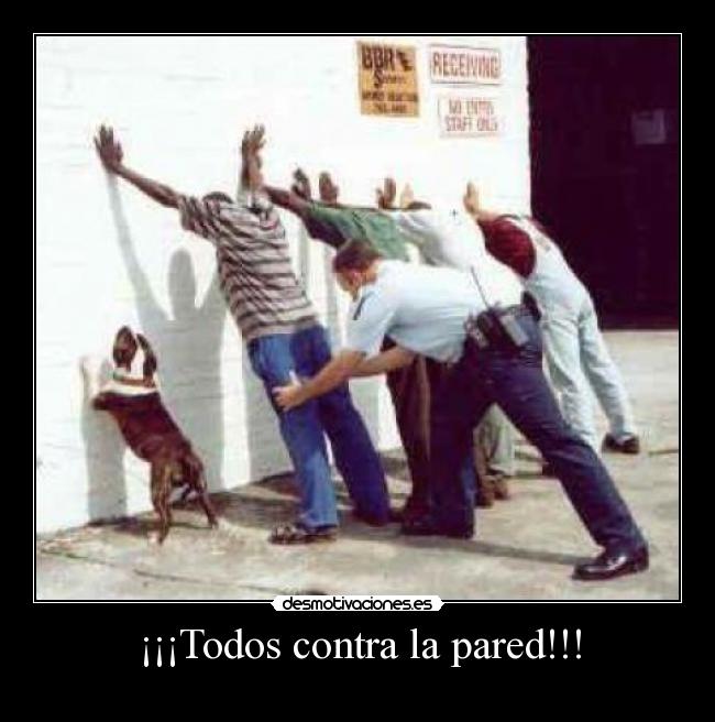 ¡¡¡Todos contra la pared!!! -