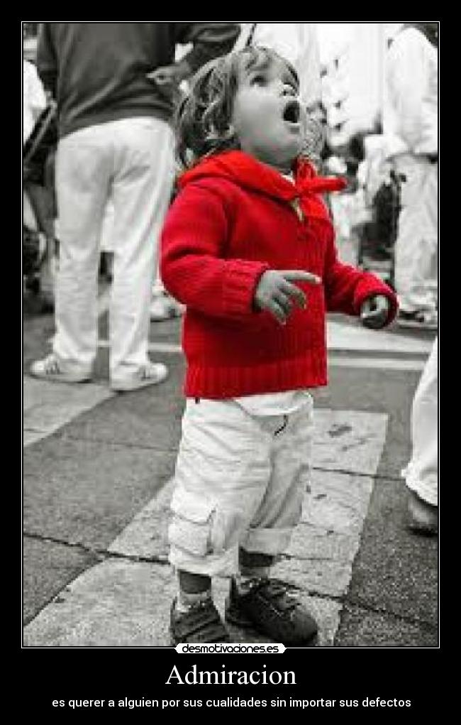 Admiracion - es querer a alguien por sus cualidades sin importar sus defectos