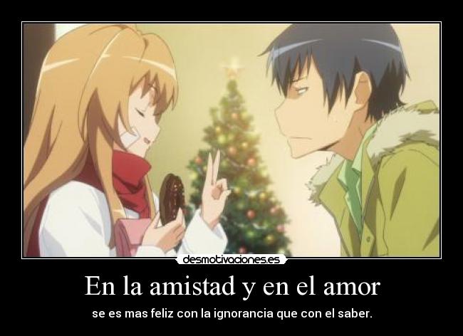 En la amistad y en el amor - se es mas feliz con la ignorancia que con el saber.