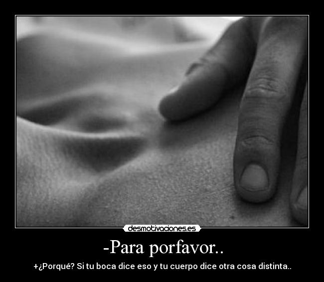 -Para porfavor.. - +¿Porqué? Si tu boca dice eso y tu cuerpo dice otra cosa distinta..