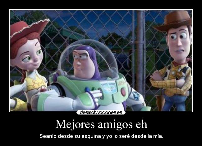 Mejores amigos eh - Seanlo desde su esquina y yo lo seré desde la mía.