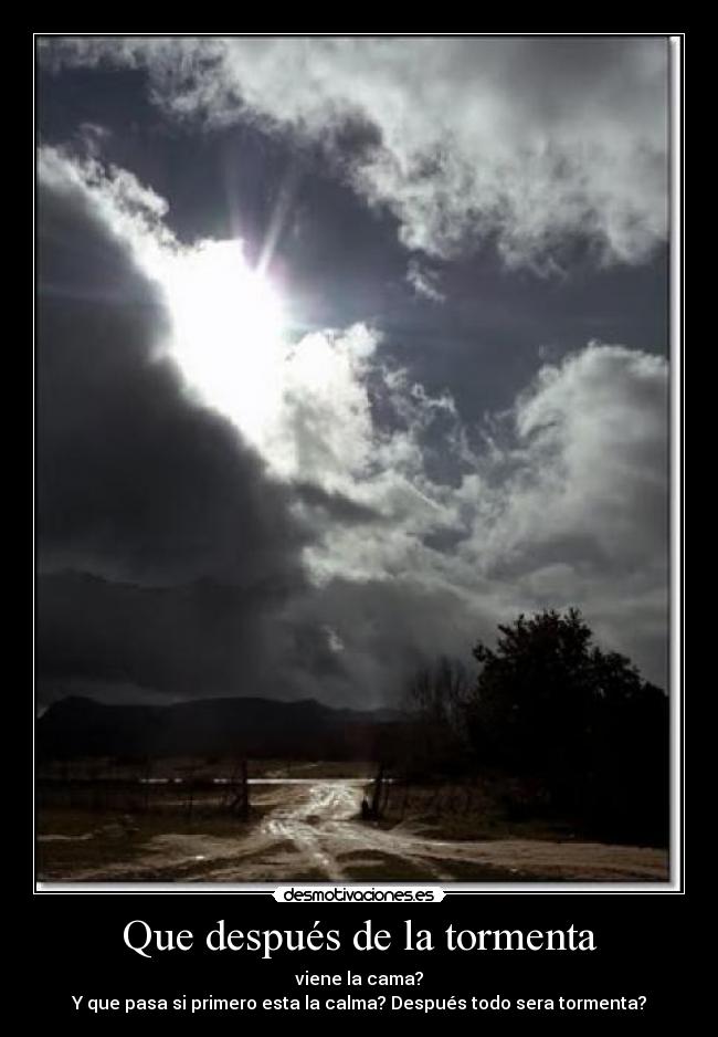 Que después de la tormenta - viene la cama?
Y que pasa si primero esta la calma? Después todo sera tormenta?