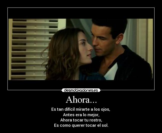 Ahora... - Es tan difícil mirarte a los ojos,
Antes era lo mejor,
Ahora tocar tu rostro,
Es como querer tocar el sol.