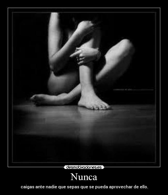 Nunca - caigas ante nadie que sepas que se pueda aprovechar de ello.