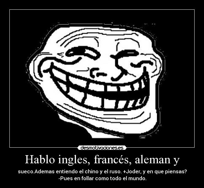 Hablo ingles, francés, aleman y - sueco.Ademas entiendo el chino y el ruso. +Joder, y en que piensas?
-Pues en follar como todo el mundo.