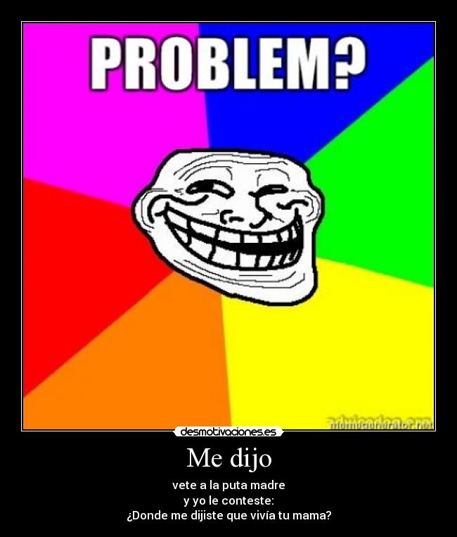 Me dijo - vete a la puta madre
y yo le conteste:
¿Donde me dijiste que vivía tu mama?