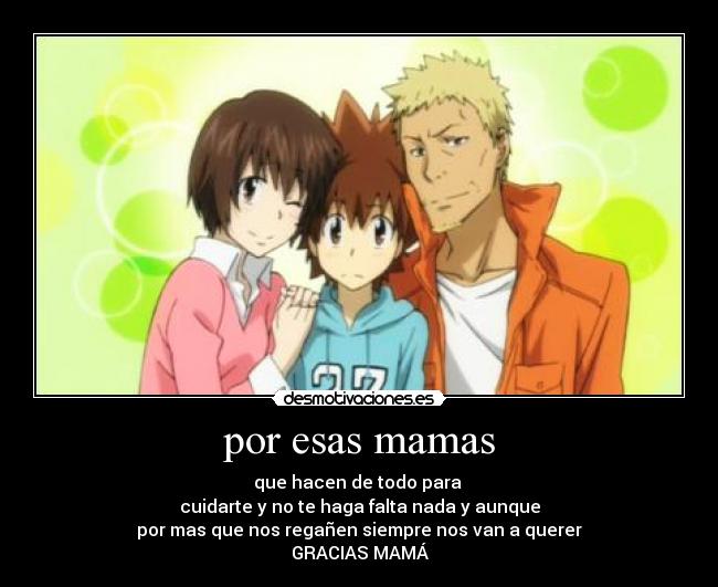por esas mamas - que hacen de todo para
cuidarte y no te haga falta nada y aunque
por mas que nos regañen siempre nos van a querer
GRACIAS MAMÁ