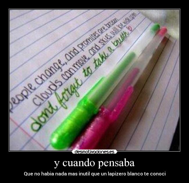 y cuando pensaba - Que no habia nada mas inutil que un lapizero blanco te conoci