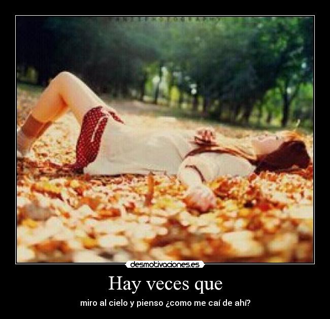 Hay veces que - miro al cielo y pienso ¿como me caí de ahí?