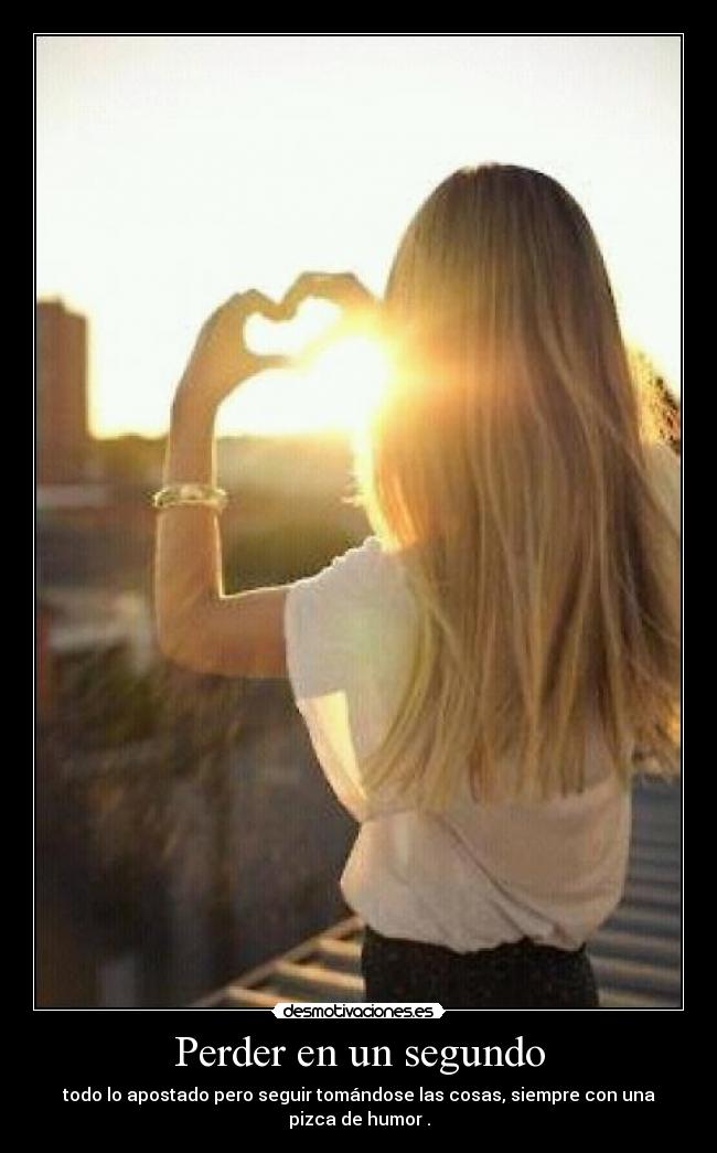 Perder en un segundo - todo lo apostado pero seguir tomándose las cosas, siempre con una pizca de humor .