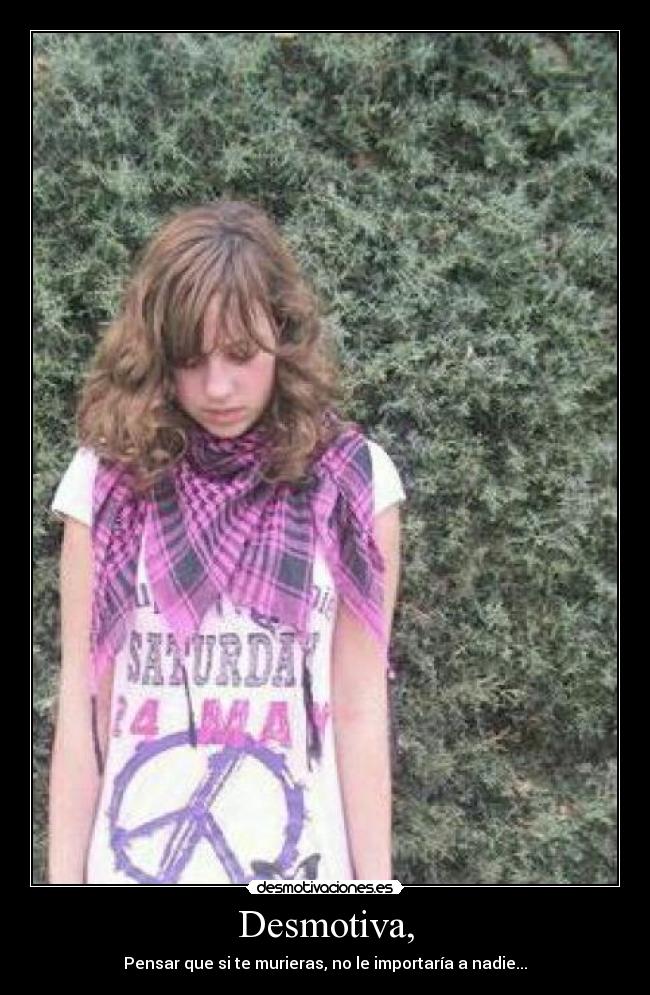 Desmotiva, - Pensar que si te murieras, no le importaría a nadie...