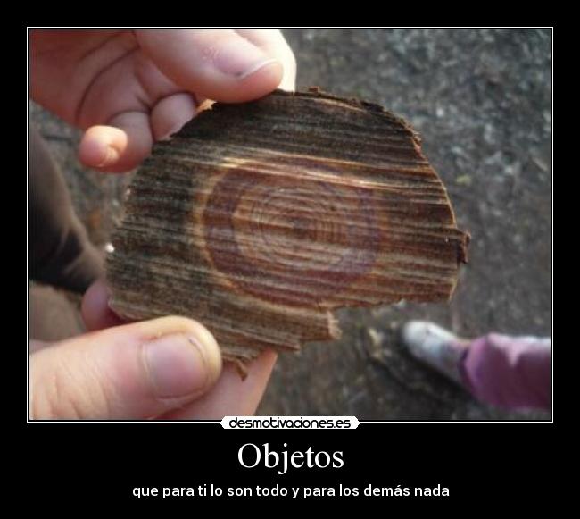 Objetos - que para ti lo son todo y para los demás nada