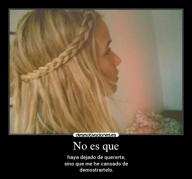 No es que - haya dejado de quererte,
sino que me he cansado de
demostrartelo.
