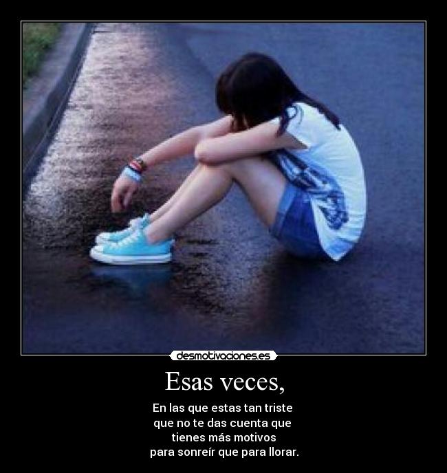 Esas veces, - En las que estas tan triste
que no te das cuenta que
tienes más motivos
para sonreír que para llorar.