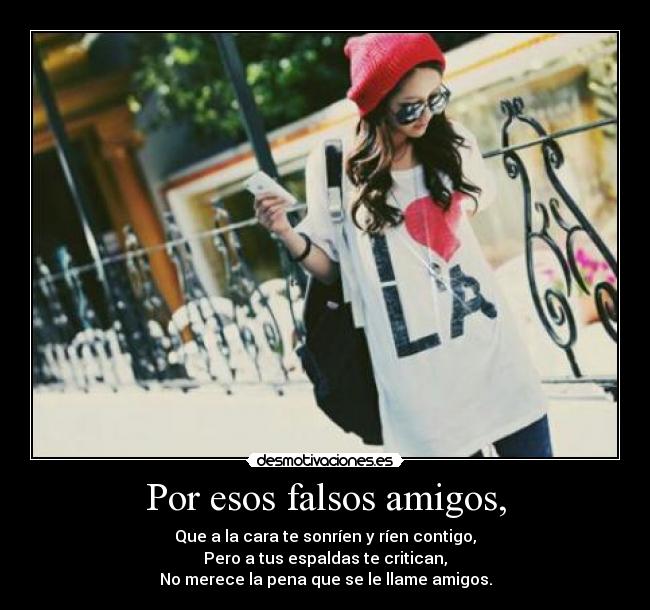 Por esos falsos amigos, - Que a la cara te sonríen y ríen contigo,
Pero a tus espaldas te critican,
No merece la pena que se le llame amigos.