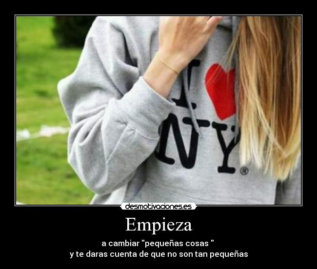 Empieza - a cambiar pequeñas cosas
y te daras cuenta de que no son tan pequeñas