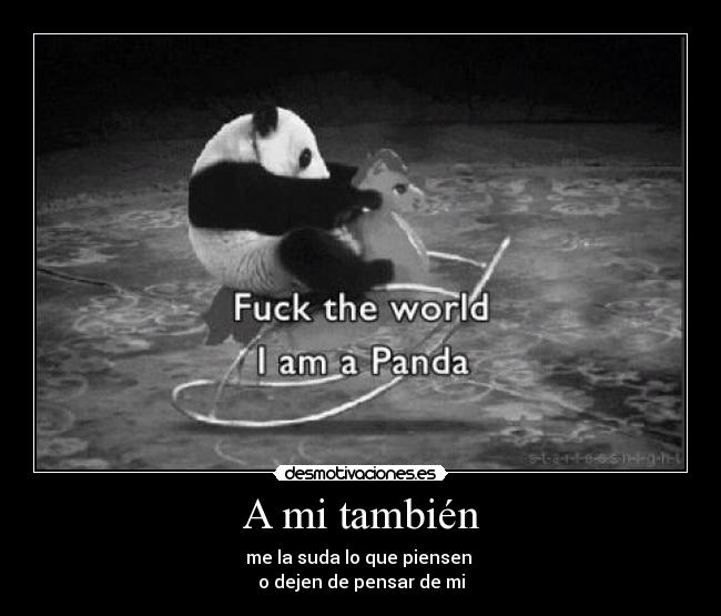 A mi también - me la suda lo que piensen
o dejen de pensar de mi